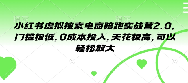 小红书虚拟搜索电商陪跑实战营2.0，门槛极低，0成本投入，天花板高，可以轻松放大-网赚项目平台