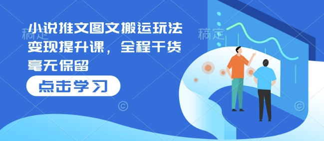 小说推文图文搬运玩法变现提升课，全程干货毫无保留-网赚项目平台
