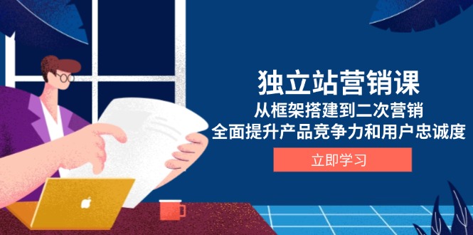 独立站营销课，从框架搭建到二次营销，全面提升产品竞争力和用户忠诚度-网赚项目平台