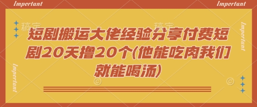 短剧搬运大佬经验分享付费短剧20天撸20个(他能吃肉我们就能喝汤)-网赚项目平台