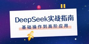 DeepSeek实战指南，注册配置、对话技巧、文件处理、基础操作到高阶应用-网赚项目平台