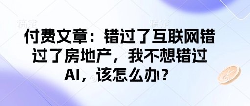 付费文章:错过了互联网错过了房地产,我不想错过AI,该怎么办?-网赚项目平台