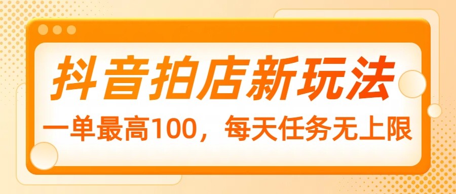 抖音拍店新玩法，一单最高100，每天任务无上限-网赚项目平台