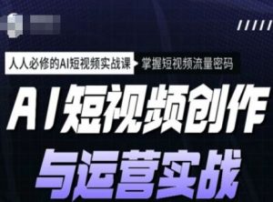 AI短视频创作与运营实战课程，人人必修的AI短视频实战课，掌握短视频流量密码-网赚项目平台