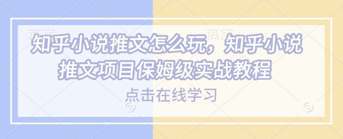 知乎小说推文怎么玩，知乎小说推文项目保姆级实战教程-网赚项目平台