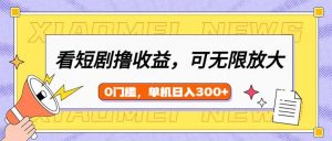 看短剧领收益，可矩阵无限放大，单机日收益300+，新手小白轻松上手-网赚项目平台