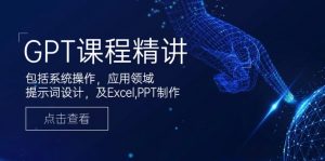 GPT课程精讲，包括系统操作，应用领域，提示词设计，及Excel,PPT制作-网赚项目平台