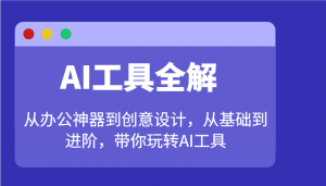 AI工具全解:从办公神器到创意设计,从基础到进阶,带你玩转AI工具-网赚项目平台