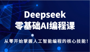 Deepseek零基础AI编程课,从零开始掌握人工智能编程的核心技能!-网赚项目平台