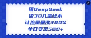 用DeepSeek做3D儿童绘本，让流量暴涨300%，单日变现多张-网赚项目平台