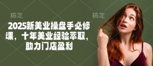 2025新美业操盘手必修课,十年美业经验萃取,助力门店盈利-网赚项目平台