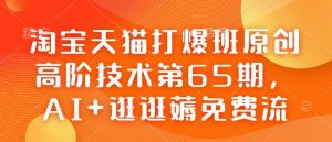 淘宝天猫打爆班原创高阶技术第65期，AI+逛逛薅免费流-网赚项目平台