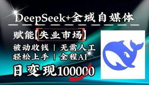 降维打击，DeepSeek+失业市场，全自动操作，结合人人刚需，单月利润轻松破100000＋-网赚项目平台