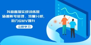 抖音直播实战训练营:涵盖账号管理、流量分析, 助力GMV提升-网赚项目平台