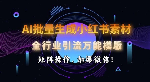 AI批量生成小红书素材，全行业引流万能模版，矩阵操作，加爆微信-网赚项目平台