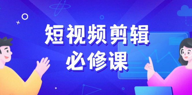 短视频剪辑必修课，百万剪辑师成长秘籍，找素材、拆片、案例拆解-网赚项目平台