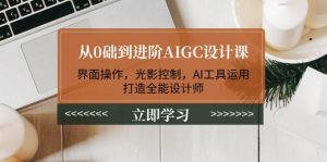 从0础到进阶AIGC设计课:界面操作,光影控制,AI工具运用,打造全能设计师-网赚项目平台