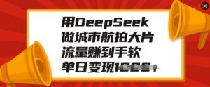 用DeepSeek做城市航拍大片，流量赚到手软，单日变现多张-网赚项目平台