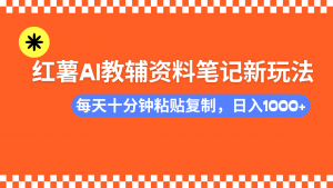 小红书AI教辅资料笔记新玩法，0门槛，可批量可复制，一天十分钟发笔记...-网赚项目平台