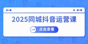 2025同城抖音运营课：涵盖实体店盈利，团购好处，助商家获取流量-网赚项目平台