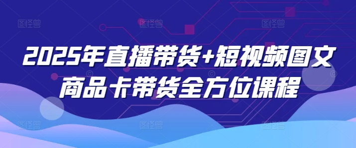 2025年直播带货+短视频图文商品卡带货全方位课程-网赚项目平台