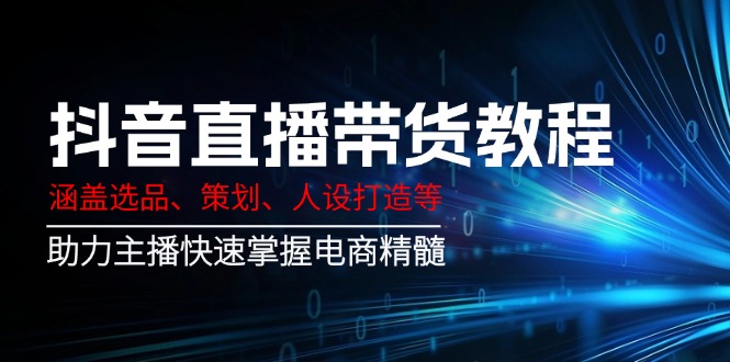 抖音直播带货教程：涵盖选品、策划、人设打造等,助力主播快速掌握电商精髓-网赚项目平台