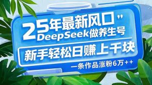 25年最新风口,用DeepSeek做养生号,新手轻松日赚上千块,一条作品涨粉...-网赚项目平台