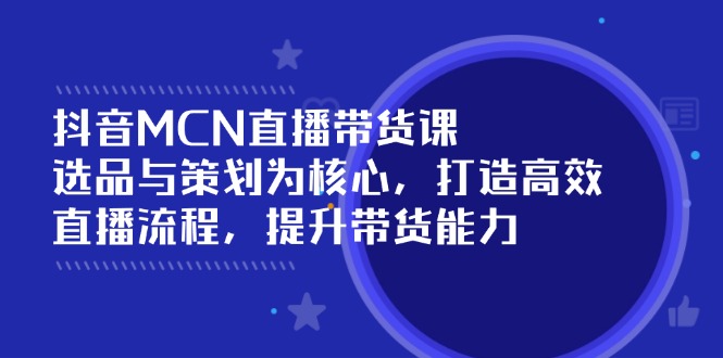 抖音MCN直播带货课：选品与策划为核心, 打造高效直播流程, 提升带货能力-网赚项目平台