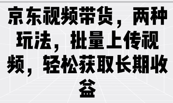 京东视频带货,两种玩法,批量上传视频,轻松获取长期收益-网赚项目平台