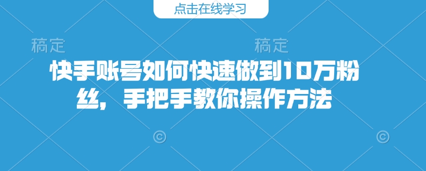 快手账号如何快速做到10万粉丝，手把手教你操作方法-网赚项目平台
