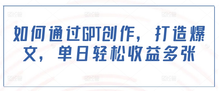 如何通过GPT创作，打造爆文，单日轻松收益多张-网赚项目平台