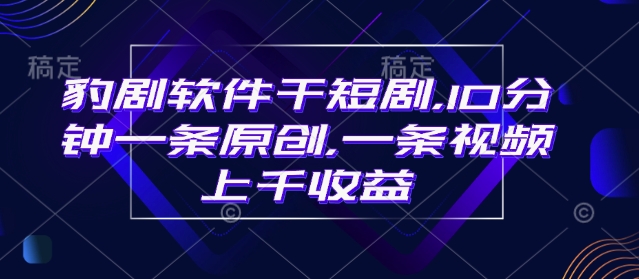 豹剧软件干短剧，10分钟一条原创，爆一条视频上千收益-网赚项目平台