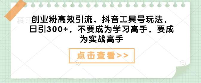 创业粉高效引流，抖音工具号玩法，日引300+，不要成为学习高手，要成为实战高手-网赚项目平台