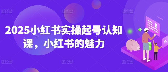 2025小红书实操起号认知课，小红书的魅力-网赚项目平台