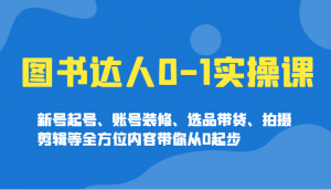 图书达人0-1实操课,新号起号、账号装修、选品带货、拍摄剪辑等全方位内容带你从0起步-网赚项目平台