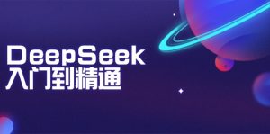 DeepSeek入门到精通：掌握文本生成、知识推理与编程辅助，提升AI应用能力-网赚项目平台