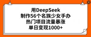 用DeepSeek制作56个名族少女手办，热门项目流量暴涨，单日变现多张-网赚项目平台