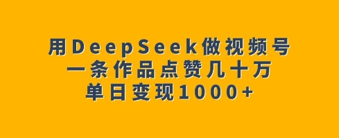 用DeepSeek做视频号，一条作品点赞几十万，单日变现1k-网赚项目平台