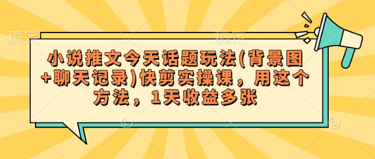 小说推文今天话题玩法(背景图+聊天记录)快剪实操课，用这个方法，1天收益多张-网赚项目平台