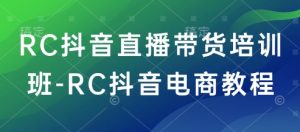 RC抖音直播带货培训班-RC抖音电商教程-网赚项目平台