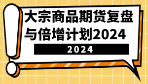 大宗商品期货复盘与倍增计划：识别市场趋势、优化交易策略，提升盈利能力！(更新)-网赚项目平台
