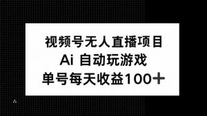 视频号无人直播项目,AI自动玩游戏,每天收益150+-网赚项目平台