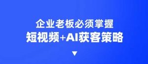 企业短视频AI获客霸屏流量课,6步短视频+AI突围法,3大霸屏抢客策略-网赚项目平台