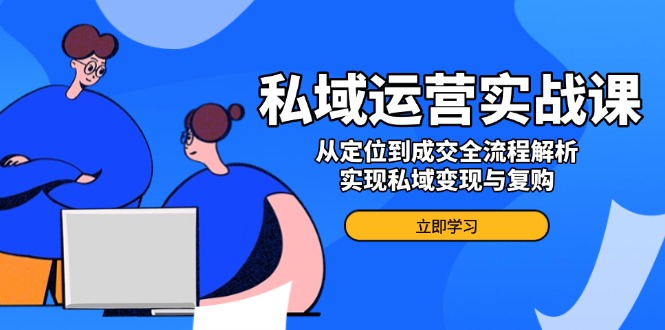 私域运营实战课，从定位到成交全流程解析，实现私域变现与复购-网赚项目平台