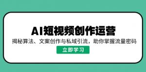AI短视频创作运营，揭秘算法、文案创作与私域引流，助你掌握流量密码-网赚项目平台