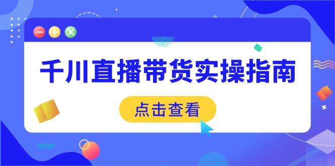千川直播带货实操指南：从选品到数据优化，基础到实操全面覆盖-网赚项目平台