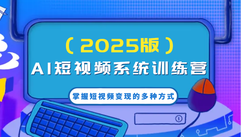 AI短视频系统训练营(2025版)掌握短视频变现的多种方式，结合AI技术提升创作效率！-网赚项目平台