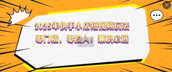2025年快手小店短视频玩法，零门槛，零投入，兼职必选【揭秘】-网赚项目平台