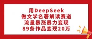 用DeepSeek做文学名著解读赛道,流量暴涨暴力变现,89条作品变现20W-网赚项目平台