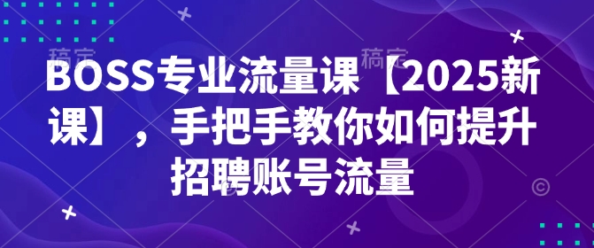 BOSS专业流量课【2025新课】，手把手教你如何提升招聘账号流量-网赚项目平台